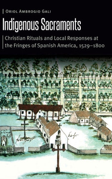 Indigenous Sacraments: Christian Rituals and Local Responses at the Fringes of Spanish America, 1529-1800