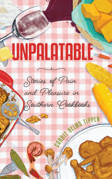 Unpalatable: Stories of Pain and Pleasure in Southern Cookbooks : 9781496854797