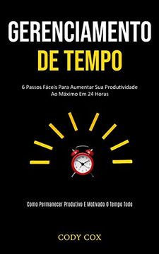 Gerenciamento De Tempo: 6 Passos Fáceis Para Aumentar Sua Produtividade Ao Máximo Em 24 Horas (Como Permanecer Produtivo E Motivado O Tempo Todo) (Portuguese Edition)