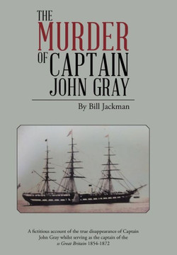 The Murder of Captain John Gray: A Fictitious Account of the True Disappearance of Captain John Gray Whilst Serving as the Captain of the SS Great Bri : 9781496990990