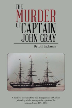 The Murder of Captain John Gray: A Fictitious Account of the True Disappearance of Captain John Gray Whilst Serving as the Captain of the SS Great Bri : 9781496991003