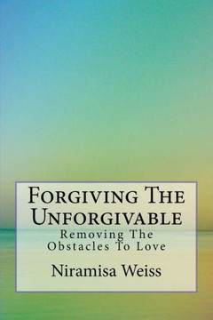 Forgiving The Unforgivable: Removing the Obstacles to Love
