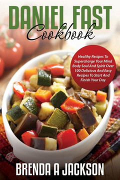 The Daniel Fast Cookbook: Healthy Recipes To Supercharge Your Mind Body Soul And Spirit