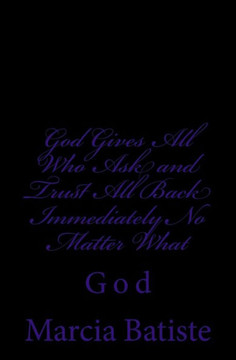 God Gives All Who Ask and Trust All Back Immediately No Matter What: God God Gives All Who Ask and Trust All Back Immediately No Matter What: God
