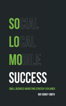 SoLoMo Success: Social Media, Local and Mobile Small Business Marketing Strategy Explained