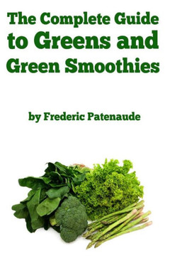 The Complete Guide to Greens and Green Smoothies: Surprisingly delicious, easy-to-make, nutrient-packed recipes to help you blend your way to a health