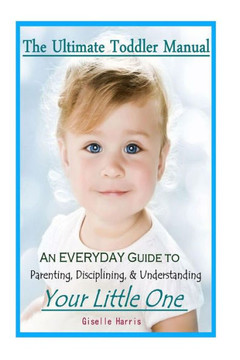 The Ultimate Toddler Manual: An Everyday Guide to Parenting, Disciplining, & Understanding Your Little One