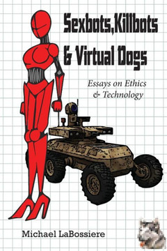 Sexbots, Killbots & Virtual Dogs: Essays on Ethics & Technology