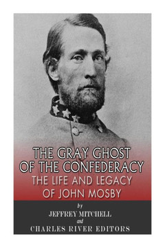 The Gray Ghost of the Confederacy: The Life and Legacy of John Mosby