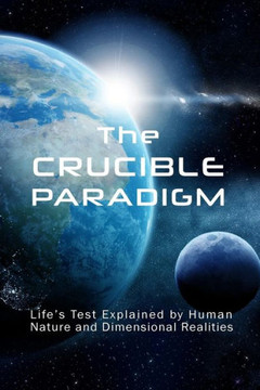 The Crucible Paradigm: Life's Test Explained by Human Nature and Dimensional Realities