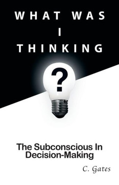 What Was I Thinking?: The Subconscious and Decision-Making : 9781499004069
