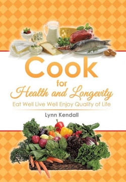 Cook for Health and Longevity: Eat Well Live Well Enjoy Quality of Life : 9781499033014