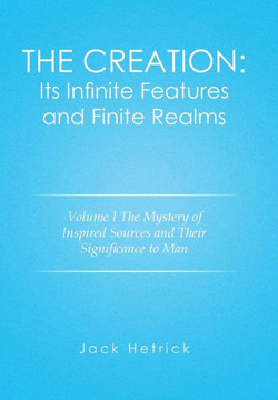 The Creation: Its Infinite Features and Finite Realms Volume I: The Mystery of Inspired Sources and Their Significance to Man : 9781499056778