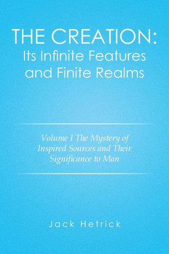 The Creation: Its Infinite Features and Finite Realms Volume I: The Mystery of Inspired Sources and Their Significance to Man : 9781499056785