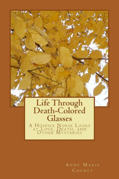 Life Through Death-Colored Glasses: A Hospice Nurse Looks at Love, Death, and Other Mysteries