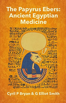 The Papyrus Ebers: Ancient Egyptian Medicine By Cyril P Bryan And G Elliot Smith