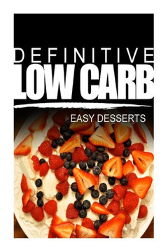Definitive Low Carb - Easy Desserts: Ultimate low carb cookbook for a low carb diet and low carb lifestyle. Sugar free, wheat-free and natural