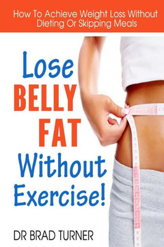 Lose Belly Fat Without Exercise: How To Achieve Weight Loss Without Dieting Or Skipping Meals