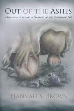 Out Of The Ashes: A Forged Faith Journey In Confronting And Overcoming Evil