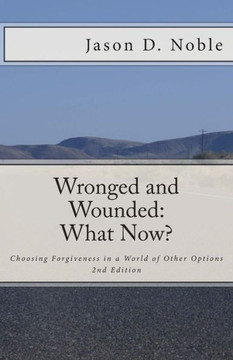 Wronged and Wounded: What Now?: Choosing Forgiveness in a World of Other Options