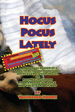 Hocus Pocus Lately with Secret Insert for Bankers: A Paranormal Memoir of a Soon-To-Be Famous Anonymous Artist as a Reluctant Healer or Real Healing L