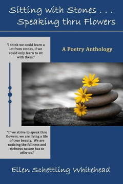 Sitting with Stones . . . Speaking thru Flowers: A Poetry Anthology