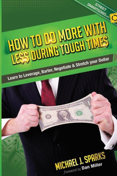 How To Do More With Less During Tough Times: Learn To Leverage, Barter, Negotiate & Stretch Your Dollar How To Do More With Less During Tough Times: Learn To Leverage, Barter, Negotiate & Stretch Your Dollar