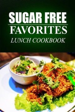 Sugar Free Favorites - Lunch Cookbook: (Sugar Free recipes cookbook for your everyday Sugar Free cooking)
