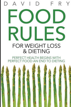 Food Rules for Weight Loss & Dieting: Perfect Health Begins with Perfect Food an End to Dieting
