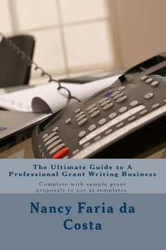 The Ultimate Guide to a Professional Grant Writing Business: Complete with sample grant proposals to use as templates