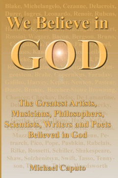 We Believe in God: The Greatest Artists, Musicians, Philosophers, Scientists, Writers and Poets Believed in God.
