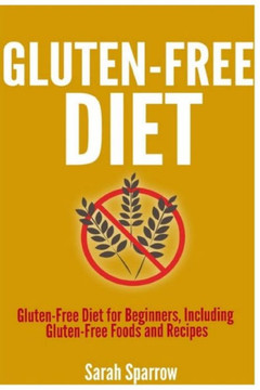 Gluten Free Diet: Gluten Free Diet for Beginners, Including Gluten-Free Foods and Recipes Gluten Free Diet: Gluten Free Diet for Beginners, Including Gluten-Free Foods and Recipes