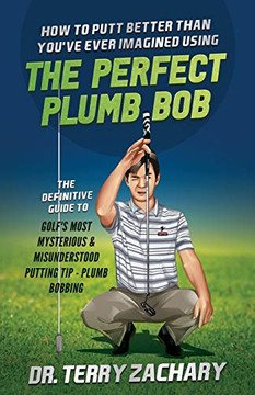 How To Putt Better Than You've Ever Imagined Using The Perfect Plumb Bob : The Definitive Guide to Golf's Most Mysterious & Misunderstood Putting Tip: Plumb Bobbing