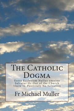 The Catholic Dogma: Extra Ecclesiam Nullus omnino Salvatur Or Out of the Church There is Positively No Salvation