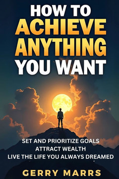 How to Achieve Anything You Want: Set and Prioritize Goals, Attract Wealth, Live the Life You Always Dreamed