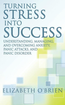 Turning Stress Into Success: Understanding, Managing, and Overcoming Anxiety, Panic Attacks, and Panic Disorder