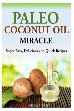 Paleo Coconut Oil Miracle: Super Easy, Delicious and Quick Recipes