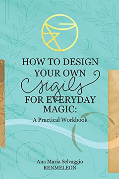 How To Design Your Own Sigils For Everyday Magic: A Practical Workbook