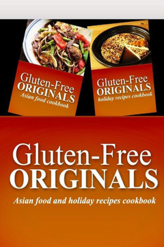 Gluten-Free Originals - Asian Food and Holiday Recipes Cookbook: Practical and Delicious Gluten-Free, Grain Free, Dairy Free Recipes