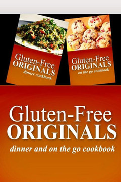 Gluten-Free Originals - Dinner and On The Go Cookbook: Practical and Delicious Gluten-Free, Grain Free, Dairy Free Recipes