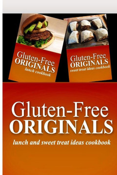 Gluten-Free Originals - Lunch and Sweet Treat Ideas Cookbook: Practical and Delicious Gluten-Free, Grain Free, Dairy Free Recipes