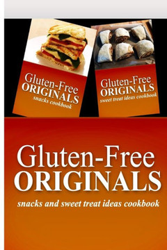 Gluten-Free Originals - Snacks and Sweet Treat Ideas Cookbook: Practical and Delicious Gluten-Free, Grain Free, Dairy Free Recipes