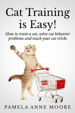 Cat Training Is Easy!: How to train a cat, solve cat behavior problems and teach your cat tricks. Cat Training Is Easy!: How to train a cat, solve cat behavior problems and teach your cat tricks.