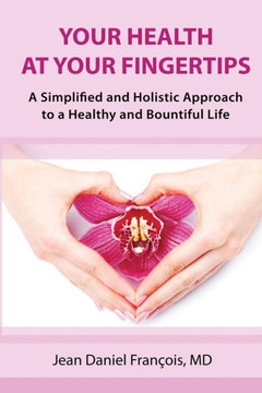 Your Health At Your Fingertips: A Simplified and Holistic Approach to a Healthy and Bountiful Life.