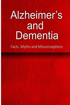 Alzheimer's and Dementia - Facts, Myths and Misconceptions: The complete beginner's guide for caregivers