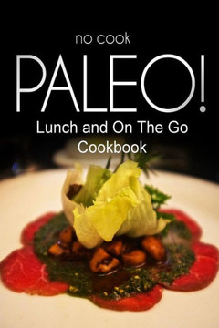No-Cook Paleo! - Lunch and On The Go Cookbook: Ultimate Caveman cookbook series, perfect companion for a low carb lifestyle, and raw diet food lifesty
