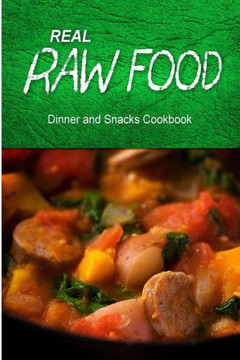 Real Raw Food - Dinner and Snacks: Raw diet cookbook for the raw lifestyle