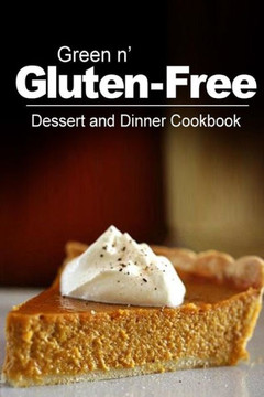 Green n' Gluten-Free - Dessert and Dinner Cookbook: Gluten-Free cookbook series for the real Gluten-Free diet eaters