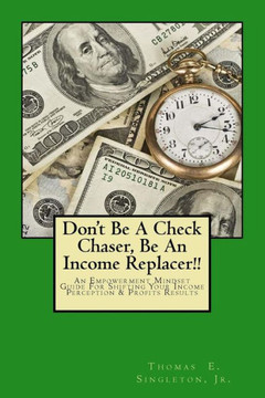 Don't Be A Check Chaser, Be An Income Replacer!!: An Empowerment Mindset Guide For Shifting Your Income Perception & Profits Results
