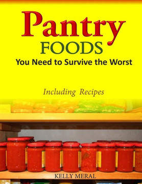 Pantry Foods You Need to Survive the Worst: Including Recipes using Pantry Staples